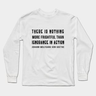 Johann Wolfgang von Goethe quote (dark text): There is nothing more frightful than ignorance in action. Long Sleeve T-Shirt